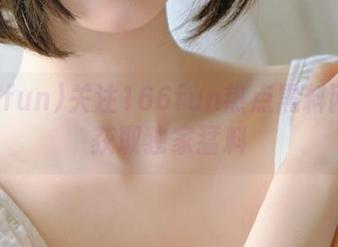 关注166fun热点黑料网免费获取独家猛料