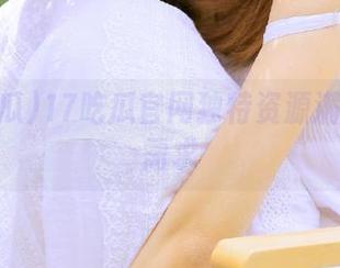 17吃瓜官网独特资源满足吃瓜需求