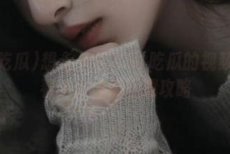 想永久保存51吃瓜的视频？看看这份详细下载攻略