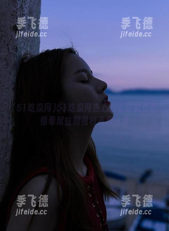 51吃瓜网热心的朝阳群众倾情奉献往期福利资源分享