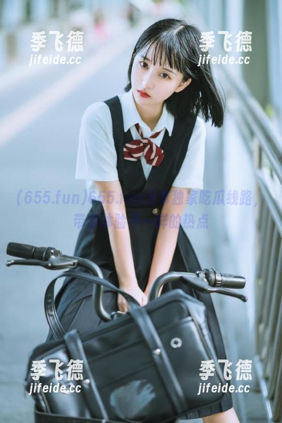 655.fun分享独家吃瓜线路，带你体验不一样的热点
