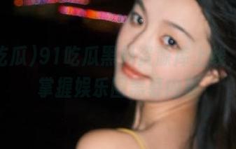 91吃瓜黑料资源库上线，轻松掌握娱乐圈黑幕内幕