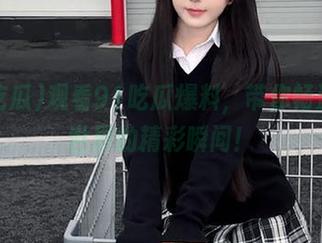 观看91吃瓜爆料，带你畅游吃瓜世界的精彩瞬间！