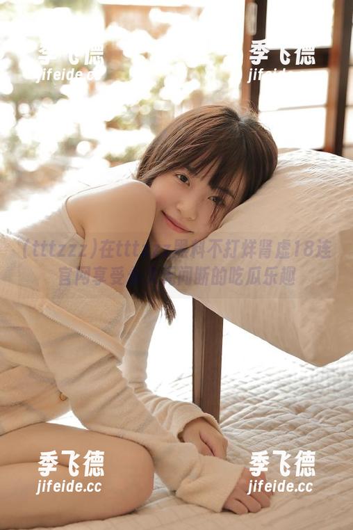 在tttzzz黑料不打烊肾虚18连官网享受永久无间断的吃瓜乐趣
