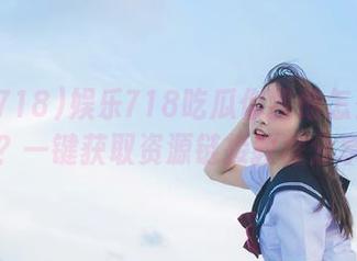 娱乐718吃瓜你我他怎么下载？一键获取资源链接教程分享
