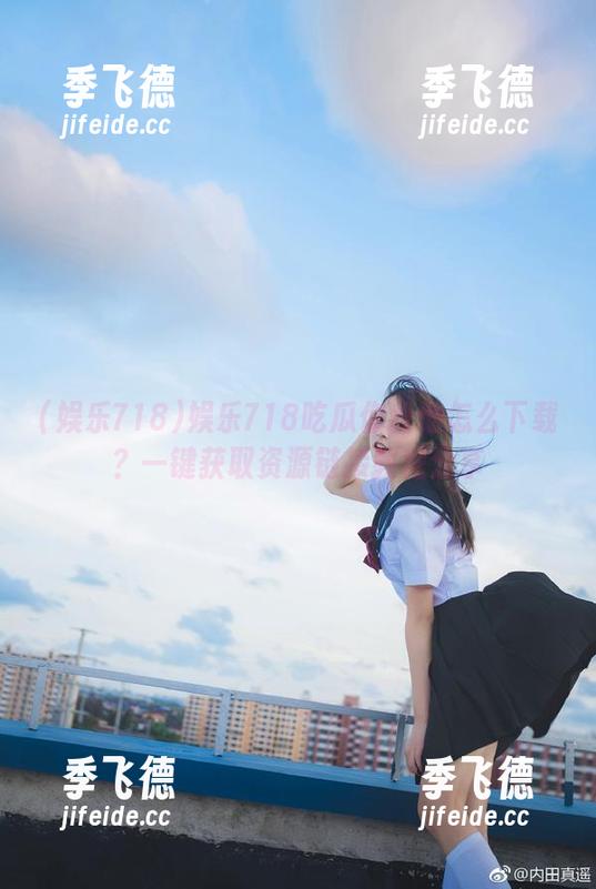 娱乐718吃瓜你我他怎么下载？一键获取资源链接教程分享