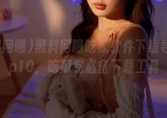 黑料网曝吃瓜软件下载导航top10，吃瓜党必备下载工具